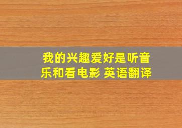 我的兴趣爱好是听音乐和看电影 英语翻译